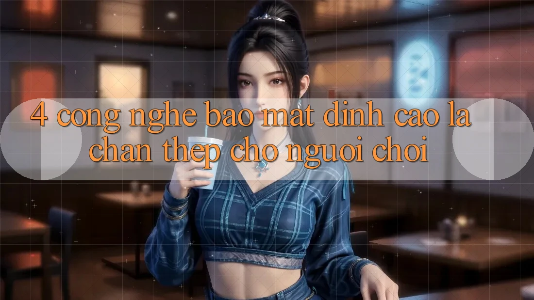 4. Công Nghệ Bảo Mật Đỉnh Cao – Lá Chắn Thép Cho Người Chơi