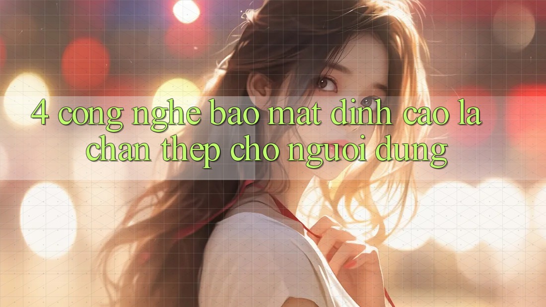 4. Công Nghệ Bảo Mật Đỉnh Cao – Lá Chắn Thép Cho Người dùng