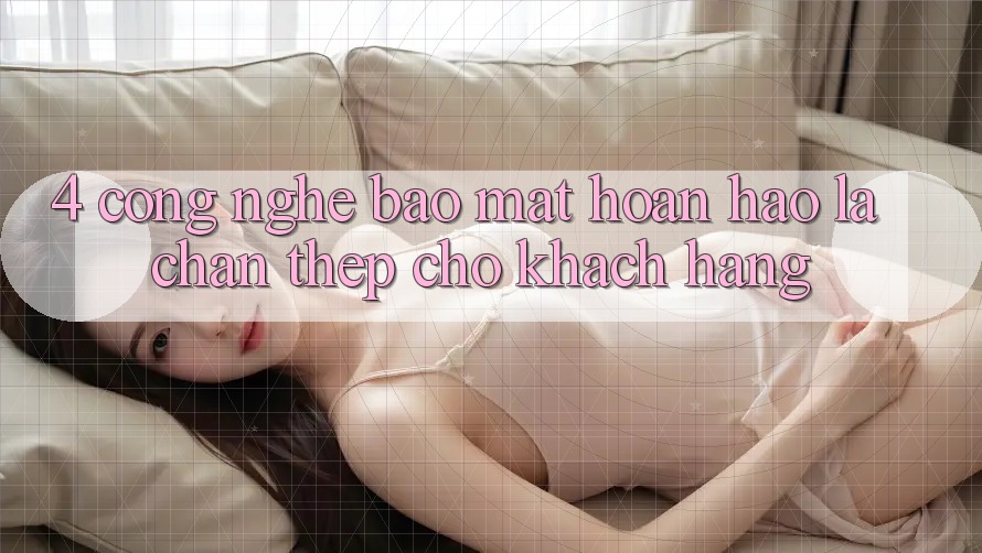 4. Công Nghệ Bảo Mật Hoàn hảo – Lá Chắn Thép Cho Khách hàng