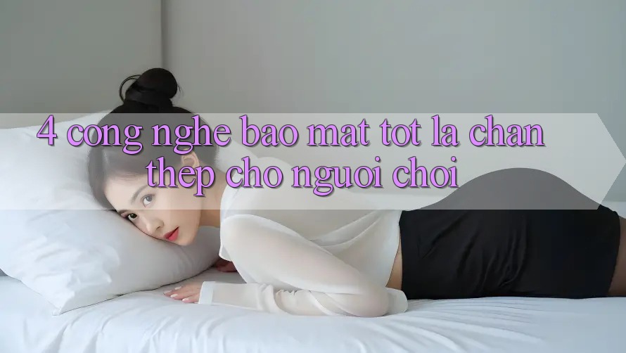 4. Công Nghệ Bảo Mật Tốt – Lá Chắn Thép Cho Người Chơi