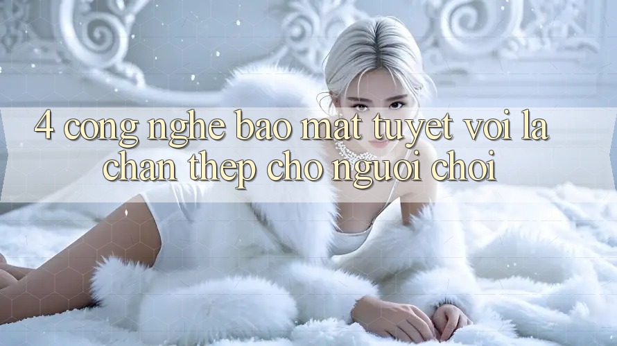 4. Công Nghệ Bảo Mật Tuyệt vời – Lá Chắn Thép Cho Người Chơi