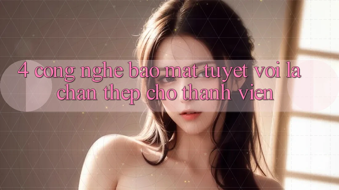 4. Công Nghệ Bảo Mật Tuyệt vời – Lá Chắn Thép Cho Thành viên
