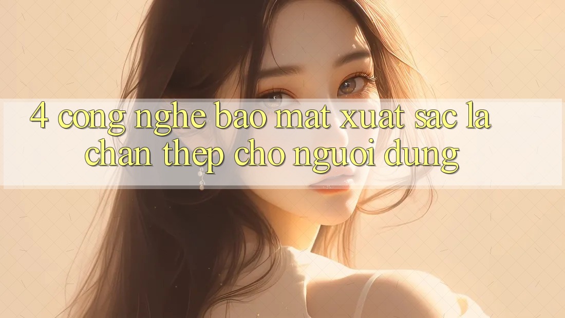 4. Công Nghệ Bảo Mật Xuất sắc – Lá Chắn Thép Cho Người dùng