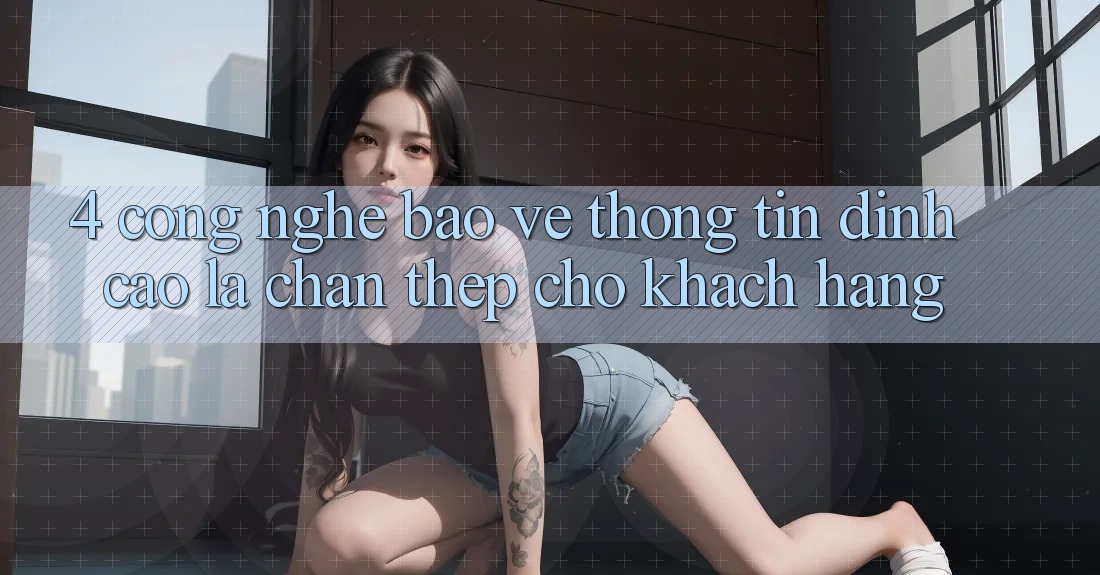 4. Công Nghệ Bảo vệ thông tin Đỉnh Cao – Lá Chắn Thép Cho Khách hàng
