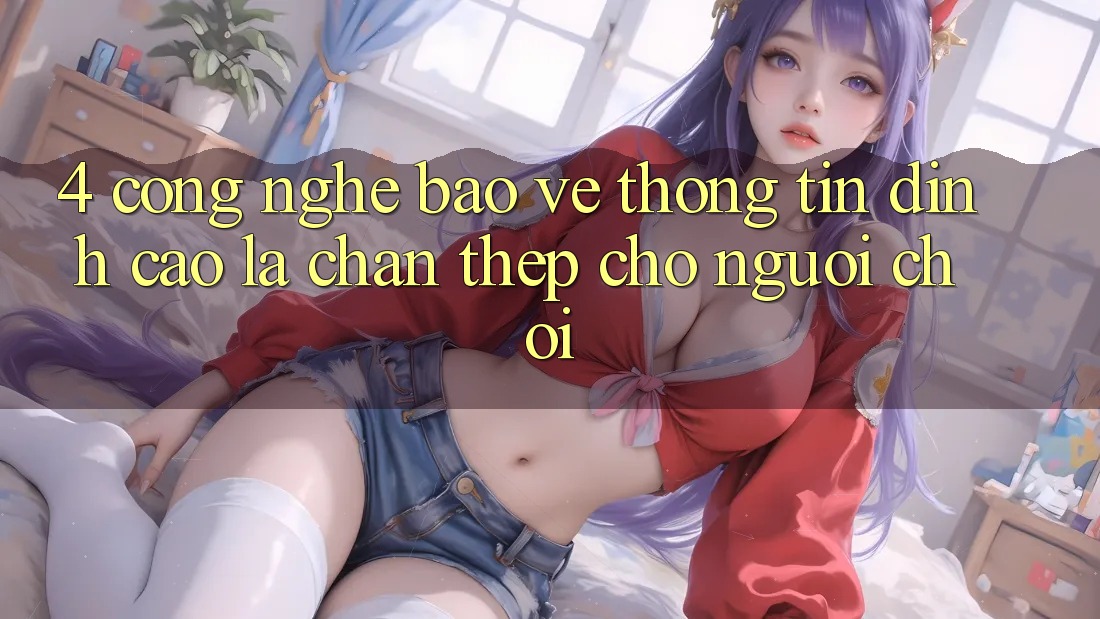 4. Công Nghệ Bảo vệ thông tin Đỉnh Cao – Lá Chắn Thép Cho Người Chơi