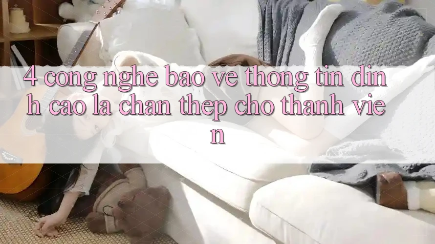 4. Công Nghệ Bảo vệ thông tin Đỉnh Cao – Lá Chắn Thép Cho Thành viên