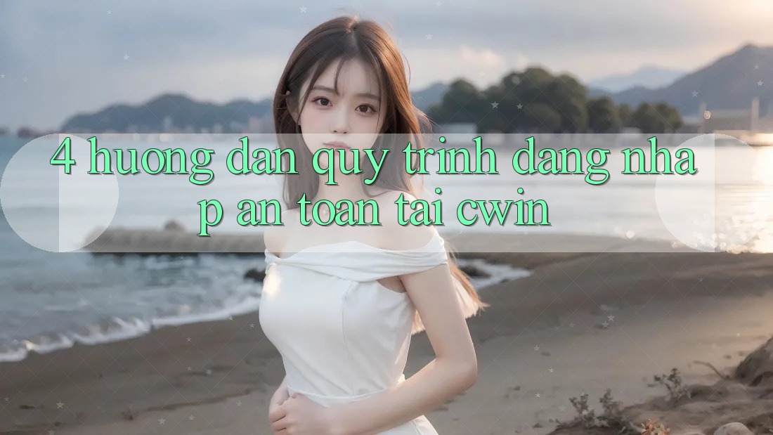 4. Hướng Dẫn Quy Trình Đăng Nhập An Toàn Tại Cwin