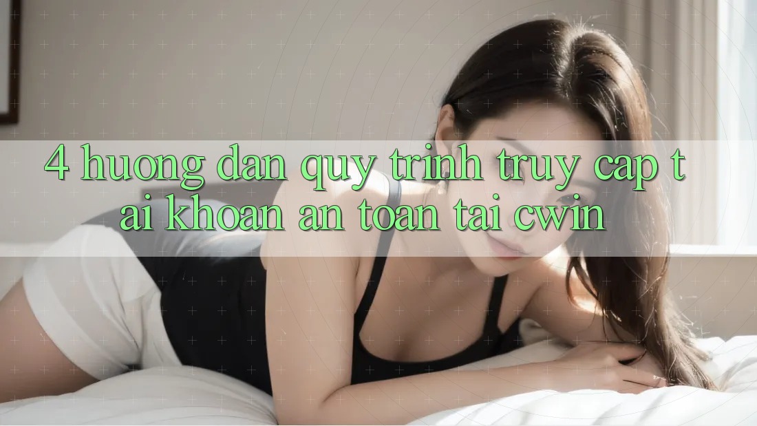 4. Hướng Dẫn Quy Trình Truy cập tài khoản An Toàn Tại Cwin