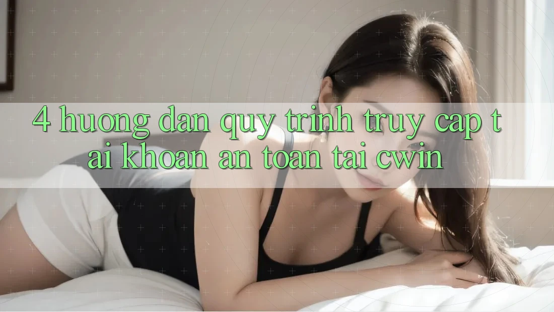 4. Hướng Dẫn Quy Trình Truy cập tài khoản An Toàn Tại Cwin