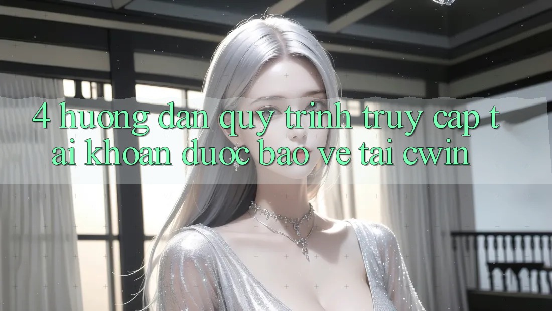 4. Hướng dẫn Quy Trình Truy cập tài khoản Được bảo vệ Tại Cwin
