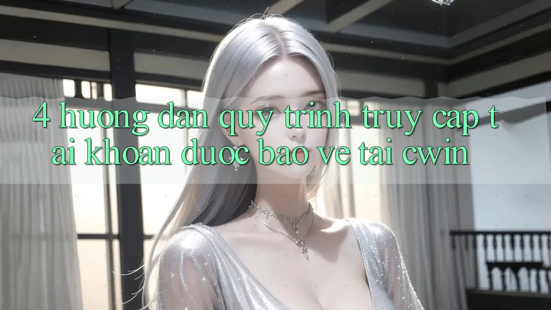 4. Hướng Dẫn Quy Trình Truy cập tài khoản Được bảo vệ Tại Cwin