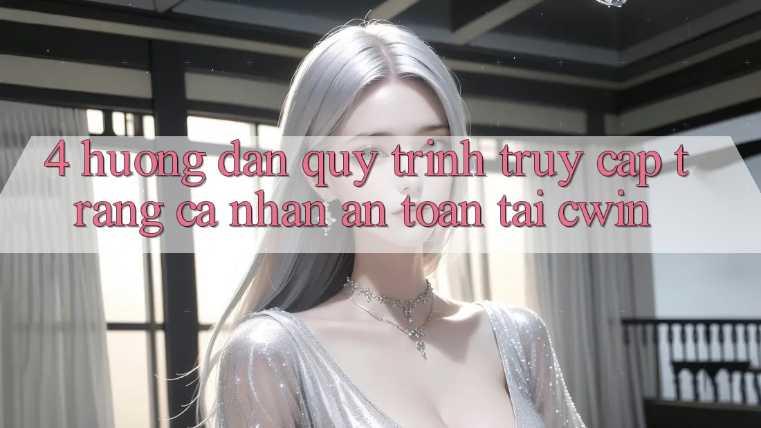 4. Hướng Dẫn Quy Trình Truy cập trang cá nhân An Toàn Tại Cwin