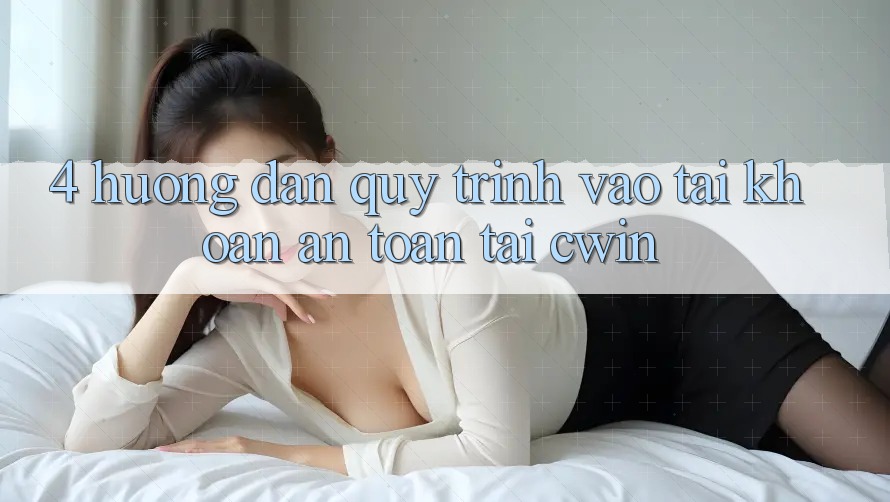 4. Hướng Dẫn Quy Trình Vào tài khoản An Toàn Tại Cwin