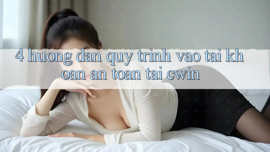 4. Hướng Dẫn Quy Trình Vào tài khoản An Toàn Tại Cwin