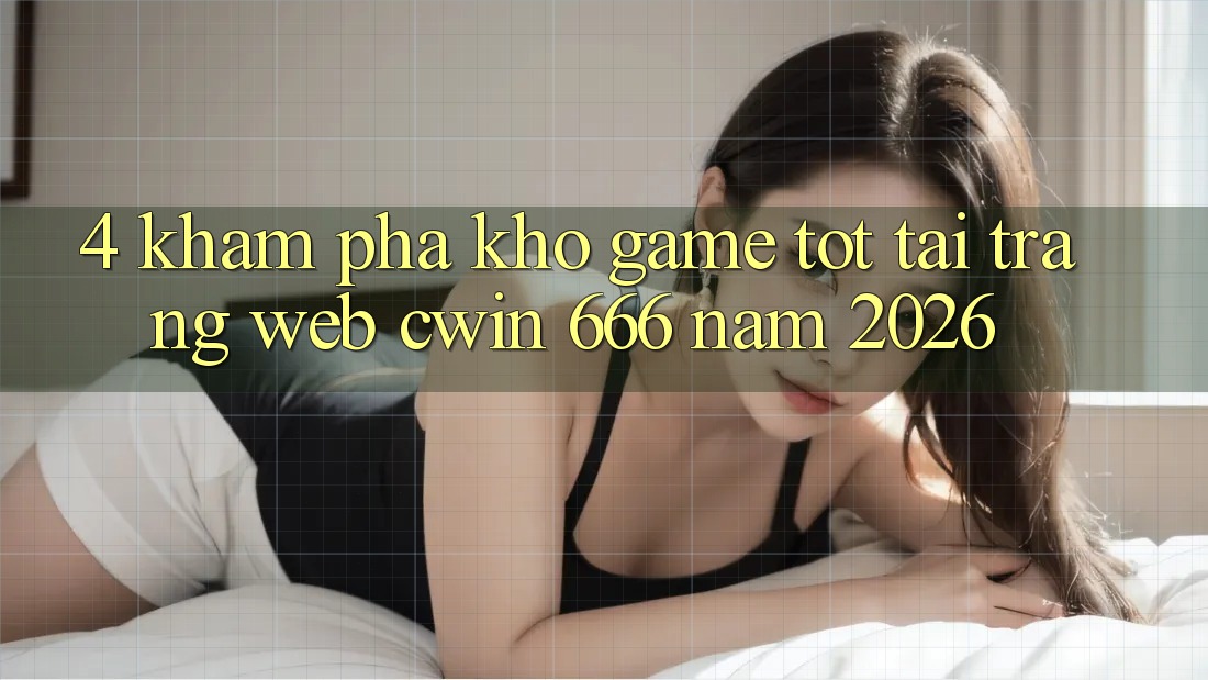 4. Khám Phá Kho Game Tốt Tại Trang web Cwin 666 Năm 2026