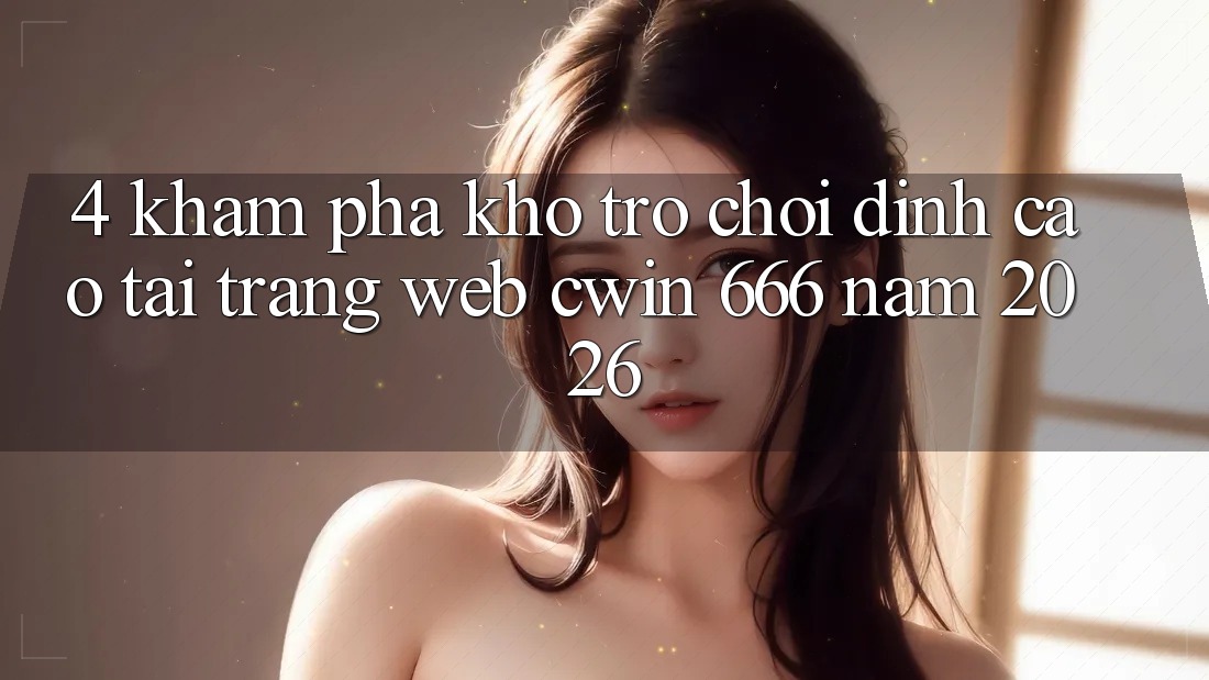 4. Khám Phá Kho Trò chơi Đỉnh cao Tại Trang web Cwin 666 Năm 2026