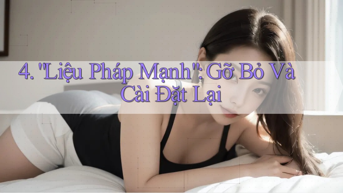 4. “Liệu Pháp Mạnh”: Gỡ Bỏ Và Cài Đặt Lại
