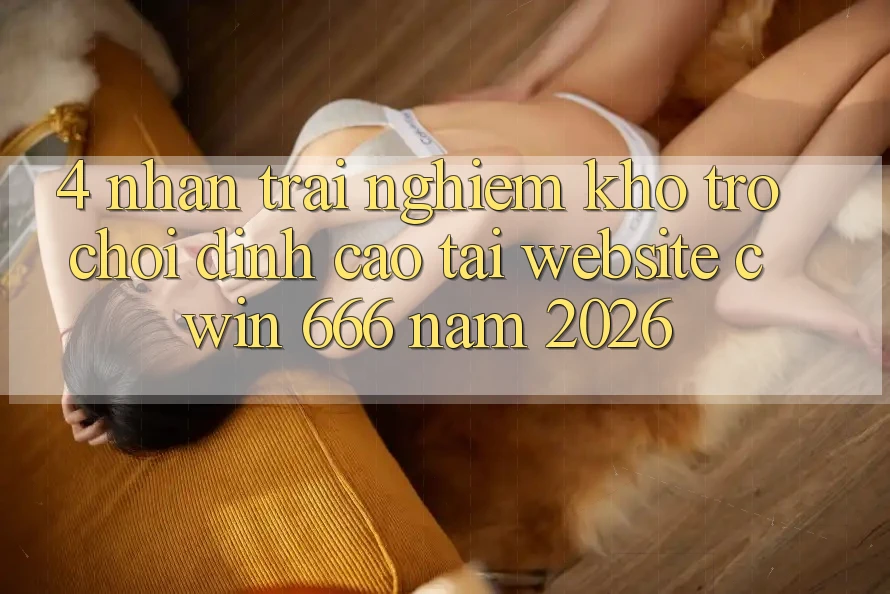 4. Nhận trải nghiệm Kho Trò chơi Đỉnh Cao Tại Website Cwin 666 Năm 2026