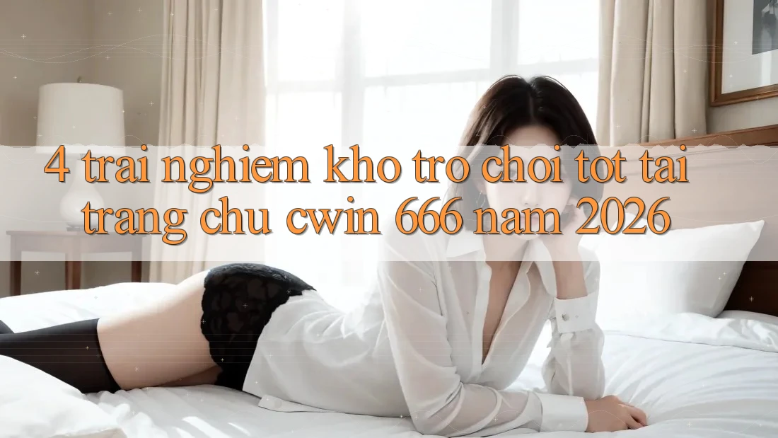 4. Trải nghiệm Kho Trò chơi Tốt Tại Trang chủ Cwin 666 Năm 2026