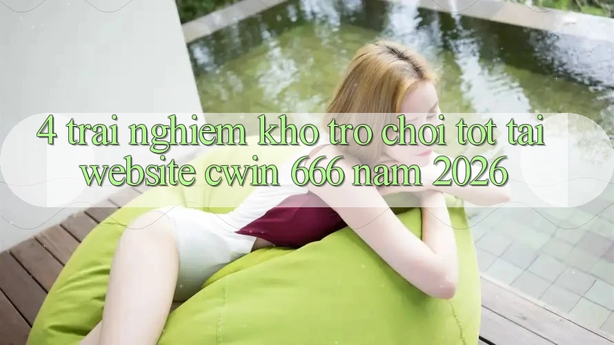 4. Trải nghiệm Kho Trò chơi Tốt Tại Website Cwin 666 Năm 2026