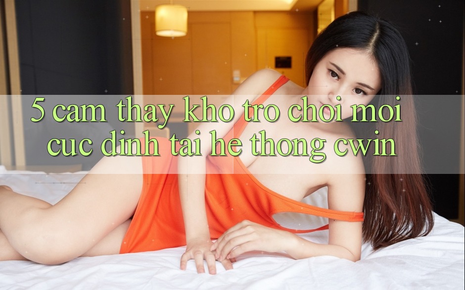 5. Cảm thấy Kho Trò chơi Mới Cực Đỉnh Tại Hệ Thống Cwin