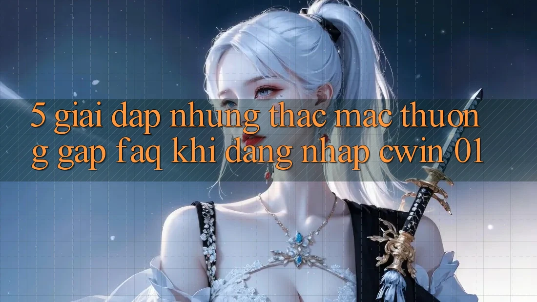 5. Giải Đáp Những Thắc Mắc Thường Gặp (FAQ) Khi Đăng Nhập Cwin 01