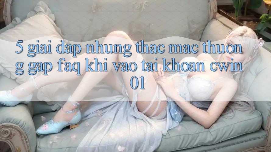 5. Giải Đáp Những Thắc Mắc Thường Gặp (FAQ) Khi Vào tài khoản Cwin 01