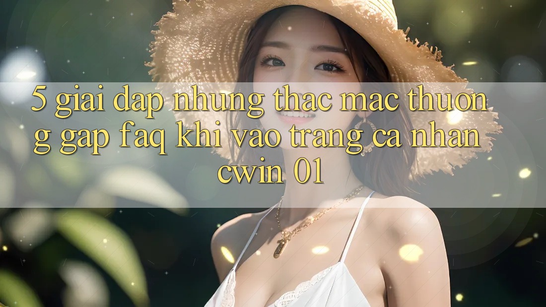 5. Giải Đáp Những Thắc Mắc Thường Gặp (FAQ) Khi Vào trang cá nhân Cwin 01