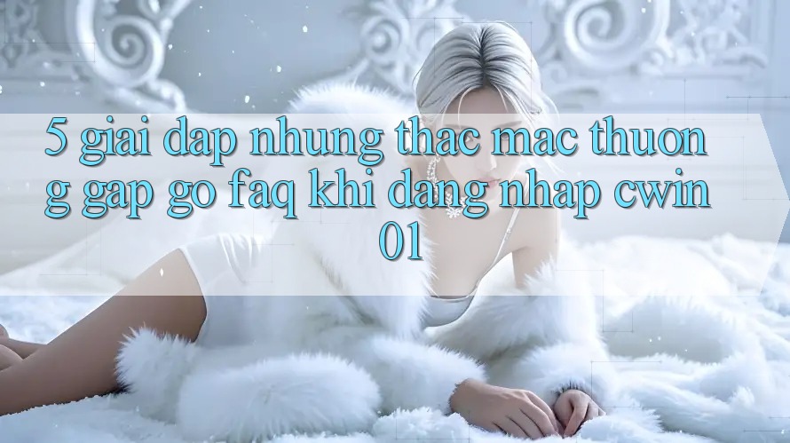 5. Giải Đáp Những Thắc Mắc Thường Gặp gỡ (FAQ) Khi Đăng Nhập Cwin 01