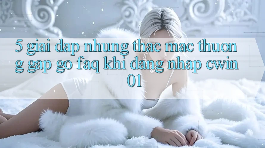 5. Giải Đáp Những Thắc Mắc Thường Gặp gỡ (FAQ) Khi Đăng Nhập Cwin 01