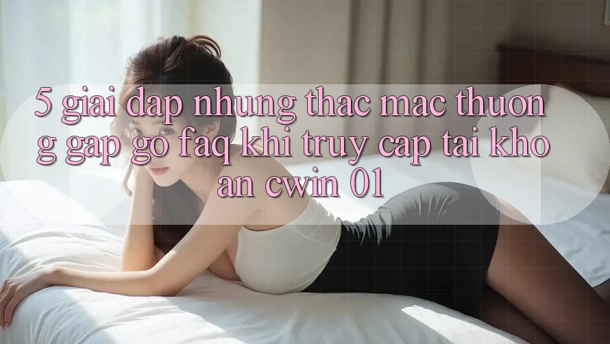 5. Giải Đáp Những Thắc Mắc Thường Gặp gỡ (FAQ) Khi Truy cập tài khoản Cwin 01