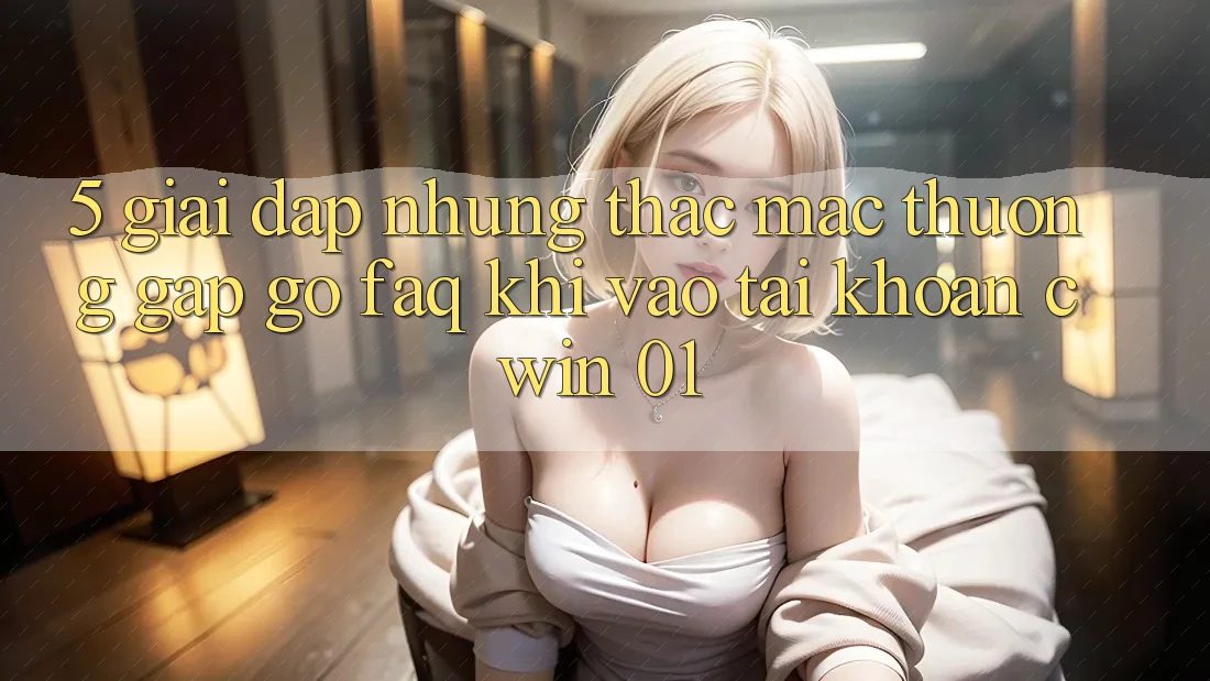 5. Giải Đáp Những Thắc Mắc Thường Gặp gỡ (FAQ) Khi Vào tài khoản Cwin 01