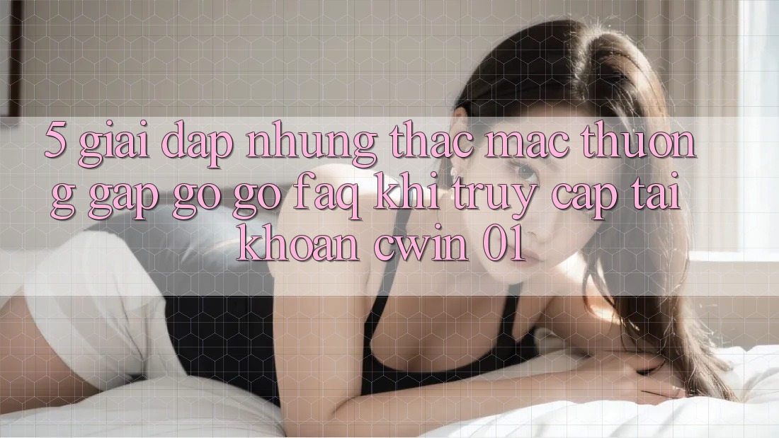 5. Giải Đáp Những Thắc Mắc Thường Gặp gỡ gỡ (FAQ) Khi Truy cập tài khoản Cwin 01