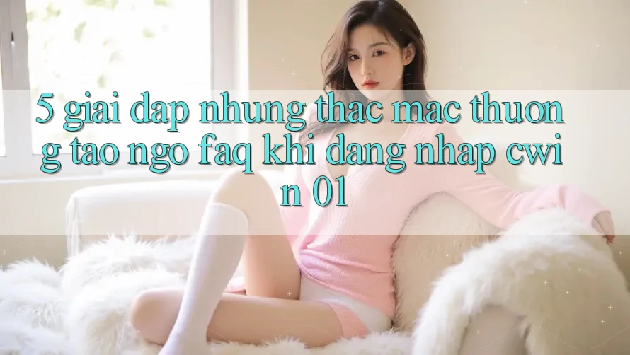 5. Giải Đáp Những Thắc Mắc Thường Tao ngộ (FAQ) Khi Đăng Nhập Cwin 01