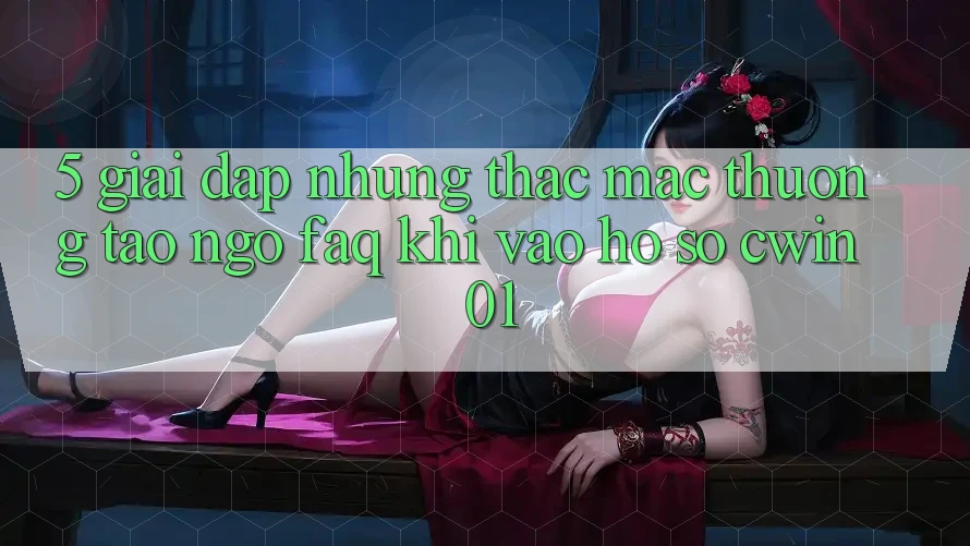 5. Giải Đáp Những Thắc Mắc Thường Tao ngộ (FAQ) Khi Vào hồ sơ Cwin 01