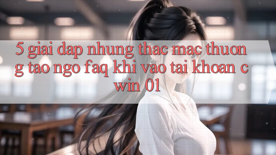 5. Giải Đáp Những Thắc Mắc Thường Tao ngộ (FAQ) Khi Vào tài khoản Cwin 01