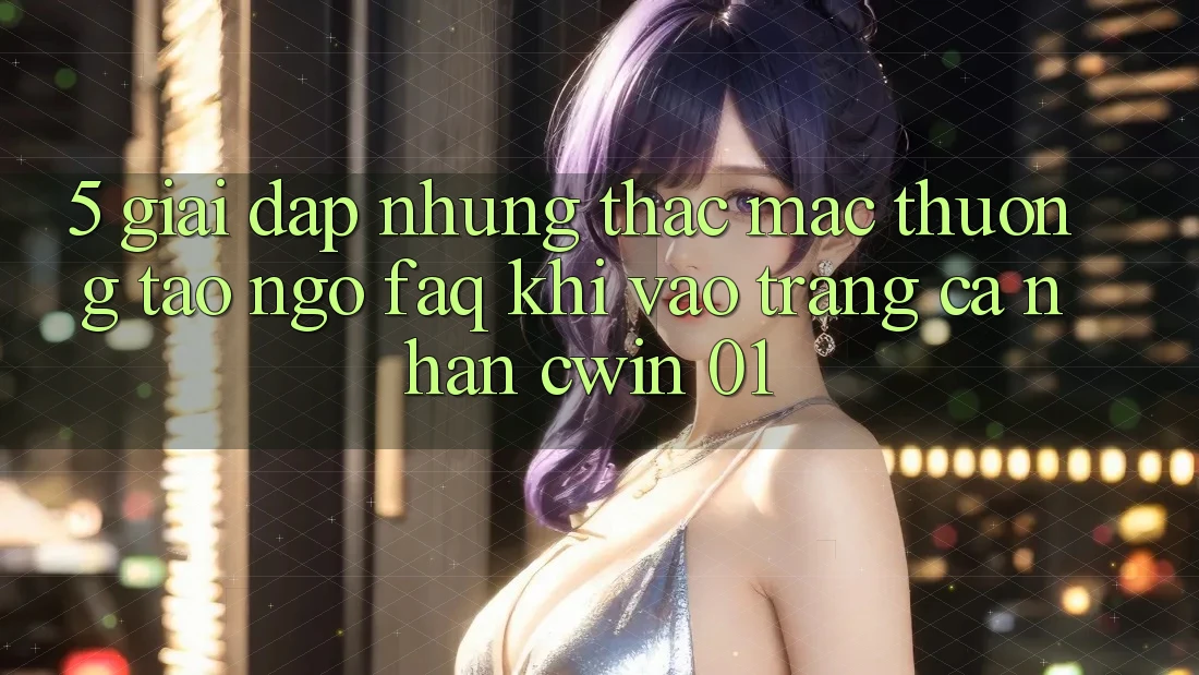 5. Giải Đáp Những Thắc Mắc Thường Tao ngộ (FAQ) Khi Vào trang cá nhân Cwin 01