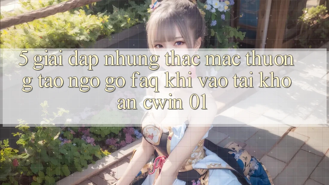 5. Giải Đáp Những Thắc Mắc Thường Tao ngộ gỡ (FAQ) Khi Vào tài khoản Cwin 01