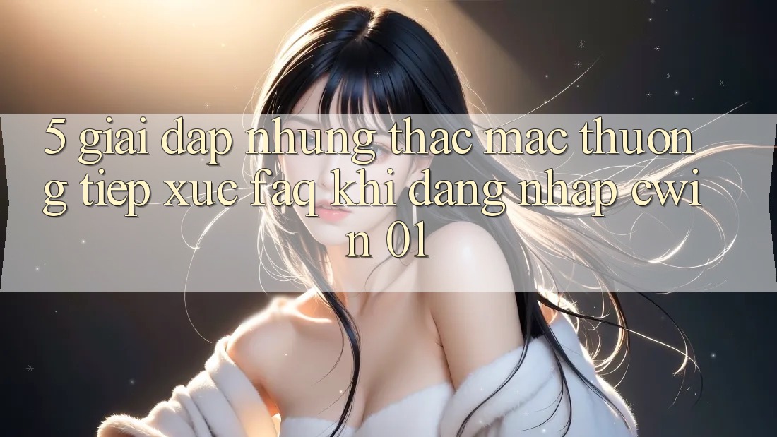 5. Giải Đáp Những Thắc Mắc Thường Tiếp xúc (FAQ) Khi Đăng Nhập Cwin 01