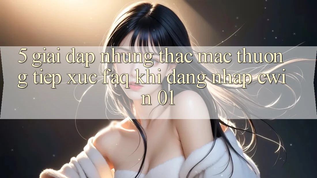5. Giải Đáp Những Thắc Mắc Thường Tiếp xúc (FAQ) Khi Đăng Nhập Cwin 01