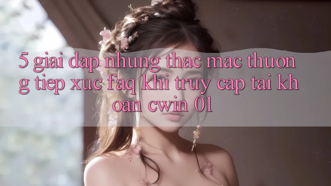 5. Giải Đáp Những Thắc Mắc Thường Tiếp xúc (FAQ) Khi Truy cập tài khoản Cwin 01