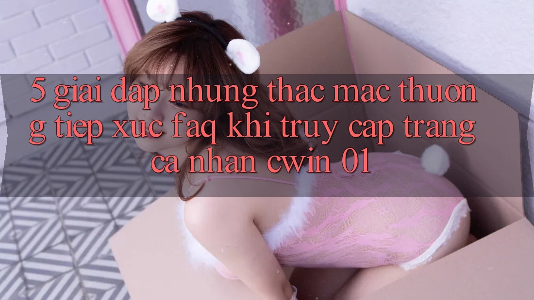 5. Giải Đáp Những Thắc Mắc Thường Tiếp xúc (FAQ) Khi Truy cập trang cá nhân Cwin 01