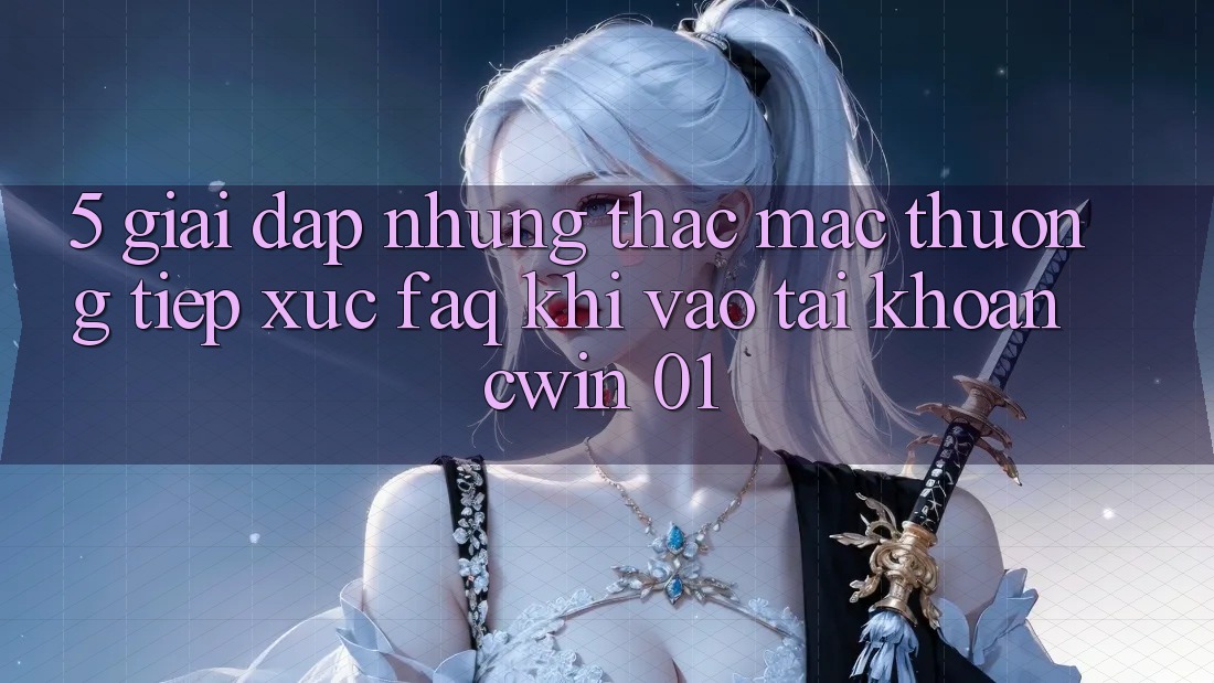 5. Giải Đáp Những Thắc Mắc Thường Tiếp xúc (FAQ) Khi Vào tài khoản Cwin 01