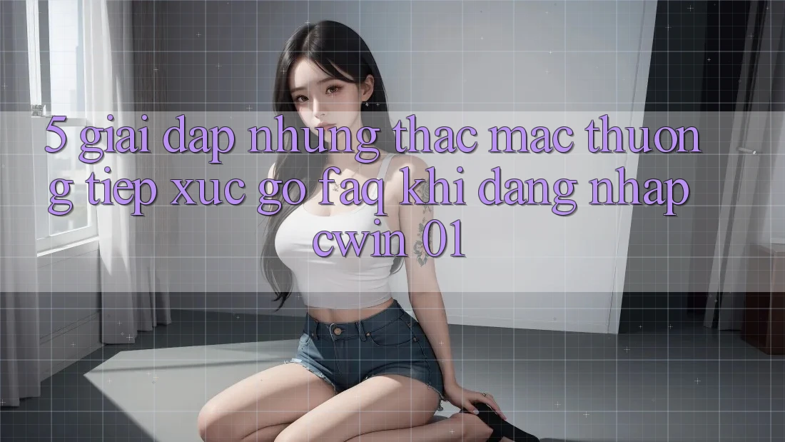 5. Giải Đáp Những Thắc Mắc Thường Tiếp xúc gỡ (FAQ) Khi Đăng Nhập Cwin 01