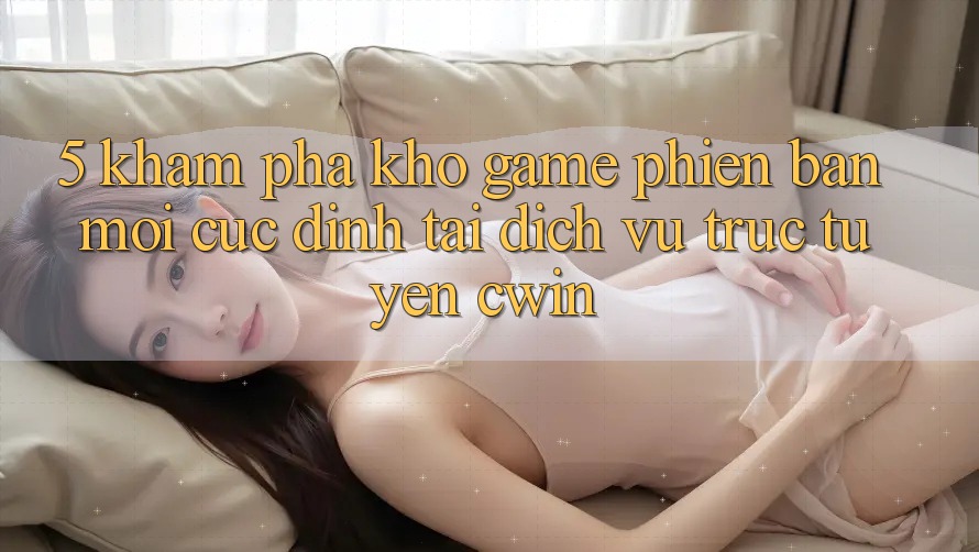 5. Khám Phá Kho Game Phiên bản mới Cực Đỉnh Tại Dịch vụ trực tuyến Cwin