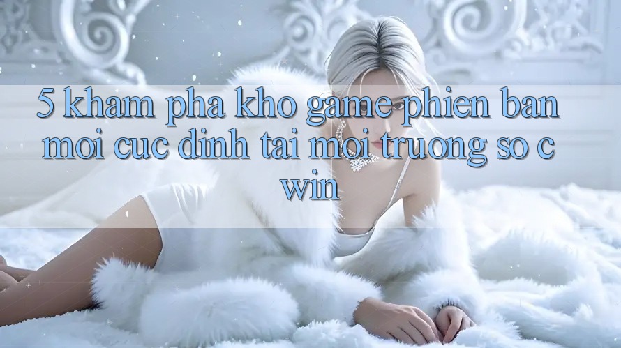 5. Khám Phá Kho Game Phiên bản mới Cực Đỉnh Tại Môi trường số Cwin