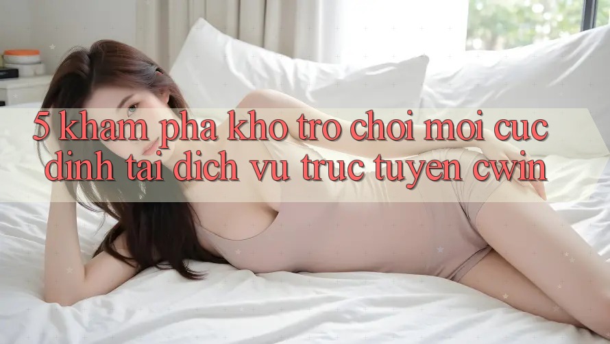 5. Khám Phá Kho Trò chơi Mới Cực Đỉnh Tại Dịch vụ trực tuyến Cwin