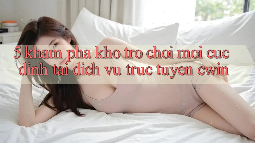 5. Khám Phá Kho Trò chơi Mới Cực Đỉnh Tại Dịch vụ trực tuyến Cwin