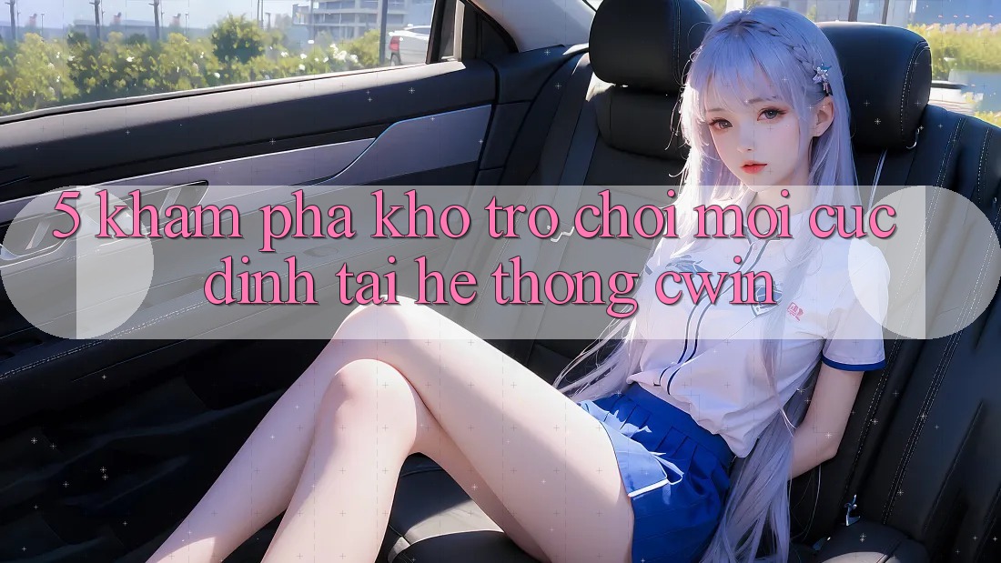 5. Khám Phá Kho Trò chơi Mới Cực Đỉnh Tại Hệ Thống Cwin