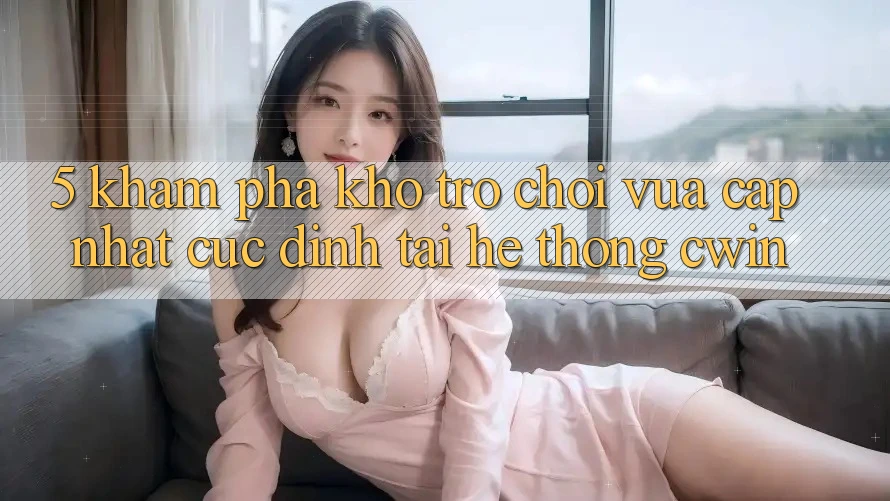 5. Khám Phá Kho Trò chơi Vừa cập nhật Cực Đỉnh Tại Hệ thống Cwin